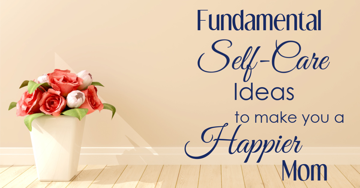 Fundamental Self-Care Ideas that will make you a Happier Mom